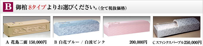 B 御棺8タイプよりお選びください。
                                        （全て税込価格） A 花鳥二面 157,500円 B 白花ブルー / 白花ピンク 210,000円 C  スフィンクスパープル262,500円